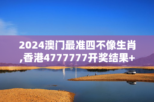 2024澳门最准四不像生肖,香港4777777开奖结果+开奖结果一一,3网通用：GM版v43.57.03