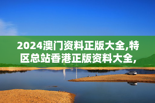 2024澳门资料正版大全,特区总站香港正版资料大全,移动＼电信＼联通 通用版：iOS安卓版799.360