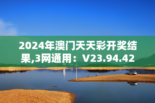 2024年澳门天天彩开奖结果,3网通用：V23.94.42