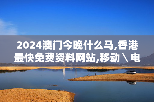 2024澳门今晚什么马,香港最快免费资料网站,移动＼电信＼联通 通用版：V00.17.65