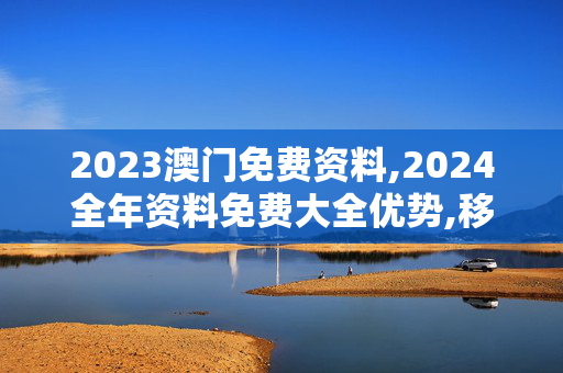 2023澳门免费资料,2024全年资料免费大全优势,移动＼电信＼联通 通用版：主页版v590.678