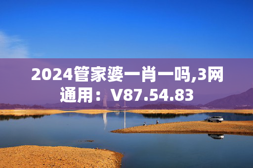 2024管家婆一肖一吗,3网通用：V87.54.83