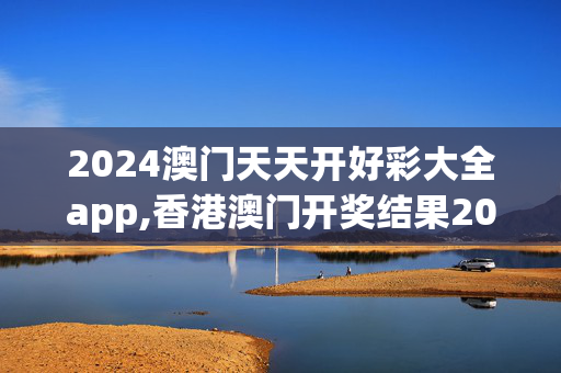 2024澳门天天开好彩大全app,香港澳门开奖结果2024年,3网通用：主页版v350.172