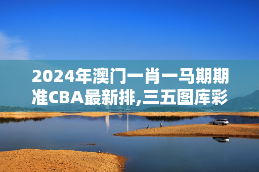 2024年澳门一肖一马期期准CBA最新排,三五图库彩图印刷区看图,移动＼电信＼联通 通用版：安装版v634.752