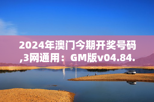 2024年澳门今期开奖号码,3网通用：GM版v04.84.14