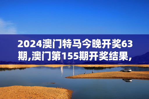 2024澳门特马今晚开奖63期,澳门第155期开奖结果,3网通用：主页版v581.743