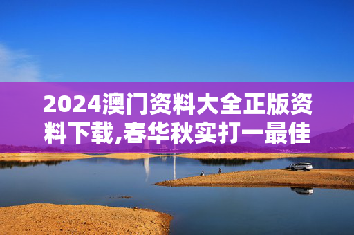 2024澳门资料大全正版资料下载,春华秋实打一最佳生肖？,3网通用：安卓版797.817