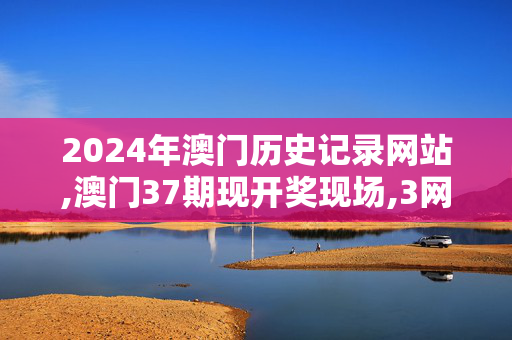 2024年澳门历史记录网站,澳门37期现开奖现场,3网通用：GM版v94.92.23