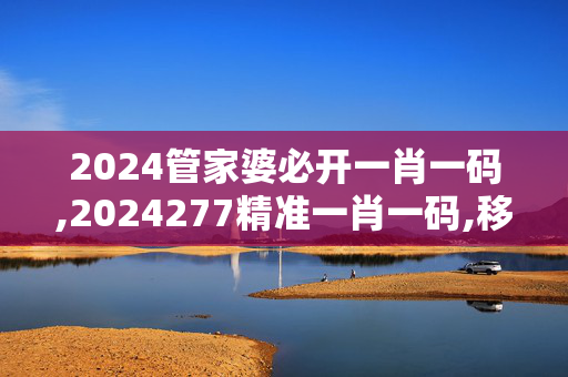 2024管家婆必开一肖一码,2024277精准一肖一码,移动＼电信＼联通 通用版：主页版v215.661