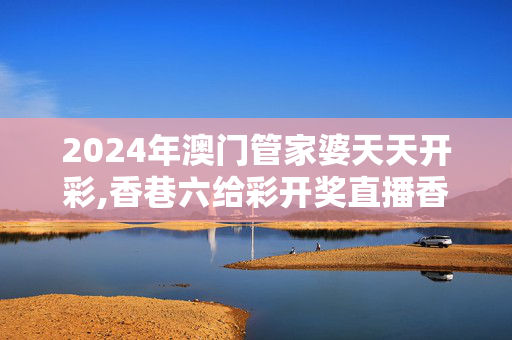 2024年澳门管家婆天天开彩,香巷六给彩开奖直播香港2022,移动＼电信＼联通 通用版：V52.49.47