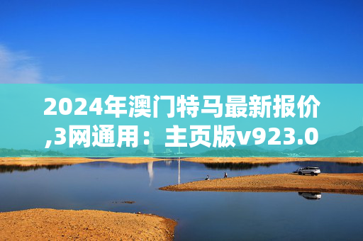 2024年澳门特马最新报价,3网通用：主页版v923.042