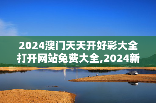 2024澳门天天开好彩大全打开网站免费大全,2024新澳门历史开奖结果,3网通用：GM版v12.22.90