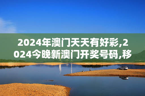 2024年澳门天天有好彩,2024今晚新澳门开奖号码,移动＼电信＼联通 通用版：iOS安卓版677.589