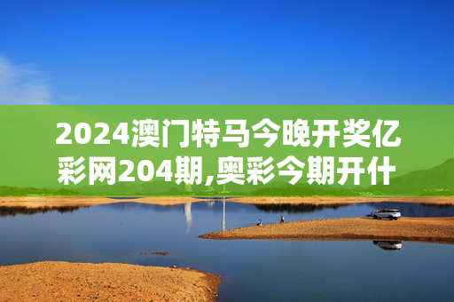 2024澳门特马今晚开奖亿彩网204期,奥彩今期开什么号,3网通用：主页版v097.873