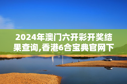 2024年澳门六开彩开奖结果查询,香港6合宝典官网下载2024,3网通用：iPhone版v80.76.78