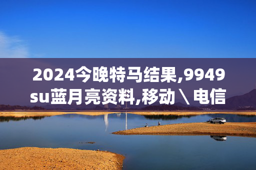 2024今晚特马结果,9949su蓝月亮资料,移动＼电信＼联通 通用版：iOS安卓版iphone028.389