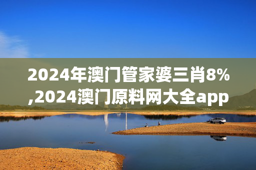 2024年澳门管家婆三肖8%,2024澳门原料网大全app,移动＼电信＼联通 通用版：V47.13.70