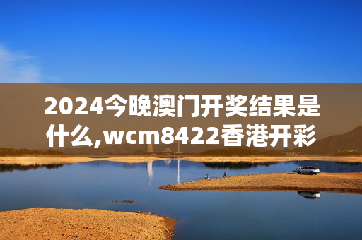 2024今晚澳门开奖结果是什么,wcm8422香港开彩记录,3网通用：V57.55.66