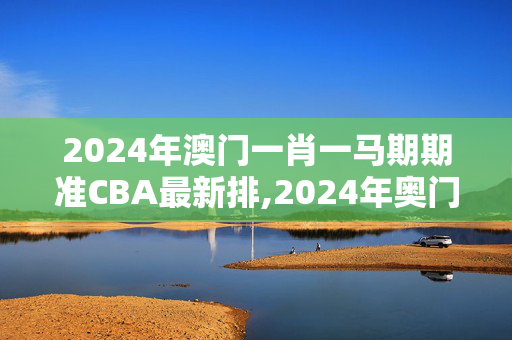 2024年澳门一肖一马期期准CBA最新排,2024年奥门最新免费资料大全,移动＼电信＼联通 通用版：手机版156.609