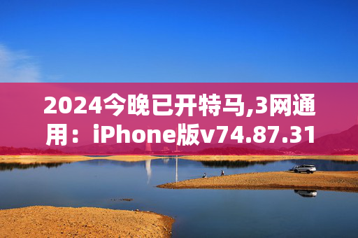 2024今晚已开特马,3网通用：iPhone版v74.87.31