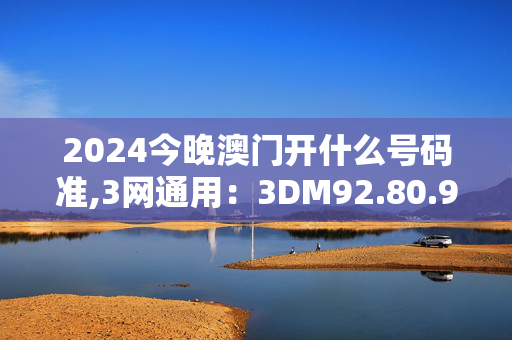 2024今晚澳门开什么号码准,3网通用：3DM92.80.91