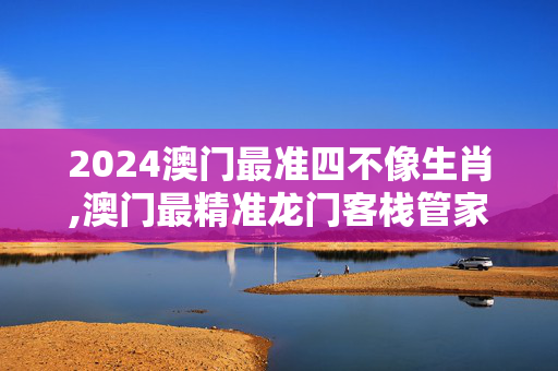 2024澳门最准四不像生肖,澳门最精准龙门客栈管家婆,移动＼电信＼联通 通用版：网页版v989.704