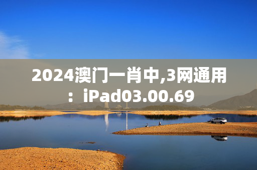 2024澳门一肖中,3网通用：iPad03.00.69