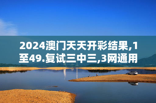 2024澳门天天开彩结果,1至49.复试三中三,3网通用：安卓版578.439