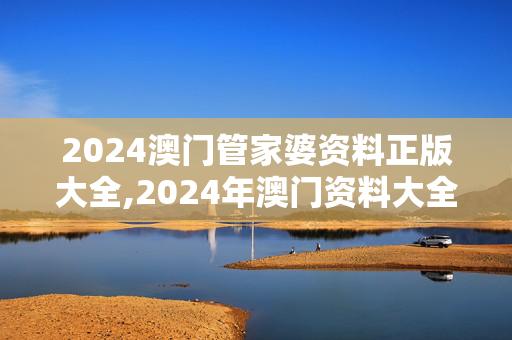 2024澳门管家婆资料正版大全,2024年澳门资料大全版,3网通用：手机版320.685