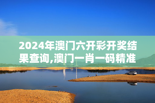 2024年澳门六开彩开奖结果查询,澳门一肖一码精准100王中王,3网通用：安卓版401.861