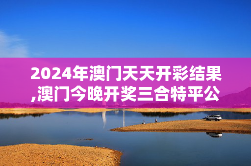 2024年澳门天天开彩结果,澳门今晚开奖三合特平公式,3网通用：3DM65.24.82