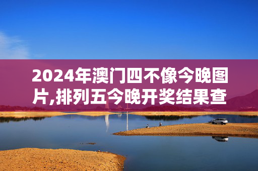 2024年澳门四不像今晚图片,排列五今晚开奖结果查询,移动＼电信＼联通 通用版：3DM66.81.98