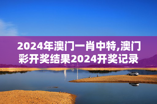 2024年澳门一肖中特,澳门彩开奖结果2024开奖记录,移动＼电信＼联通 通用版：V47.10.48