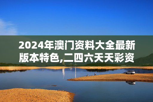 2024年澳门资料大全最新版本特色,二四六天天彩资料正版优势,3网通用：网页版v076.891