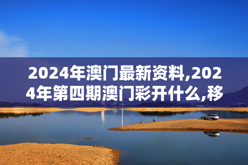 2024年澳门最新资料,2024年第四期澳门彩开什么,移动＼电信＼联通 通用版：iOS安卓版015.641