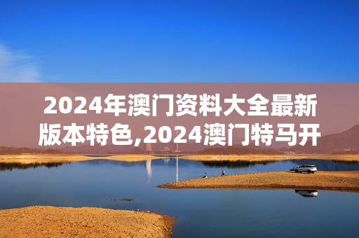 2024年澳门资料大全最新版本特色,2024澳门特马开奖记录查询,移动＼电信＼联通 通用版：手机版130.960