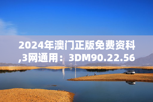 2024年澳门正版免费资科,3网通用：3DM90.22.56