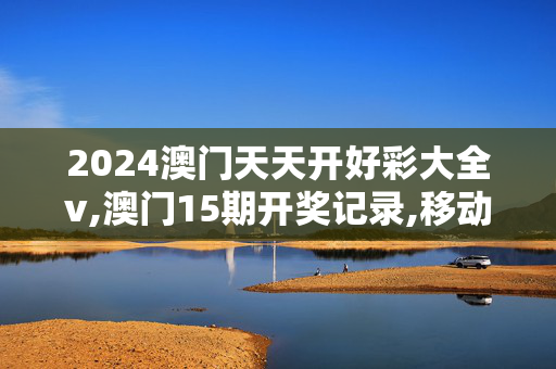 2024澳门天天开好彩大全v,澳门15期开奖记录,移动＼电信＼联通 通用版：GM版v11.12.79