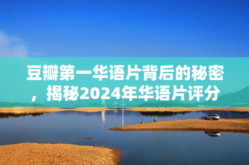 豆瓣第一华语片背后的秘密，揭秘2024年华语片评分第一的精彩内容