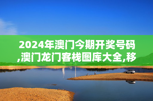 2024年澳门今期开奖号码,澳门龙门客栈图库大全,移动＼电信＼联通 通用版：iOS安卓版777.860