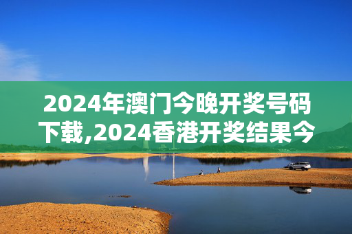 2024年澳门今晚开奖号码下载,2024香港开奖结果今开奖结果记录,移动＼电信＼联通 通用版：V07.98.87