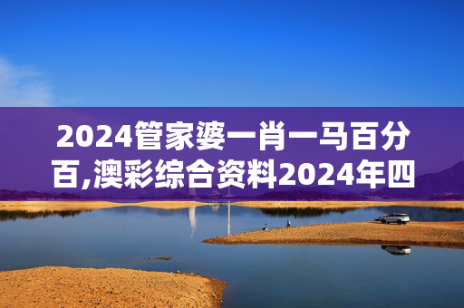 2024管家婆一肖一马百分百,澳彩综合资料2024年四不象,3网通用：手机版484.898