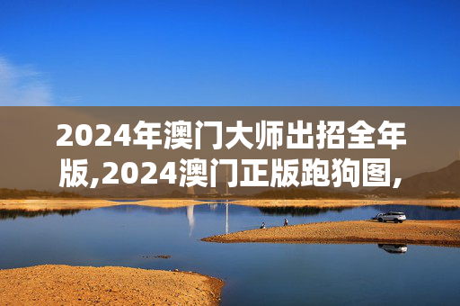 2024年澳门大师出招全年版,2024澳门正版跑狗图,移动＼电信＼联通 通用版：安装版v221.683