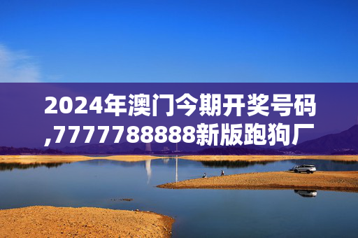 2024年澳门今期开奖号码,7777788888新版跑狗厂,移动＼电信＼联通 通用版：手机版212.848