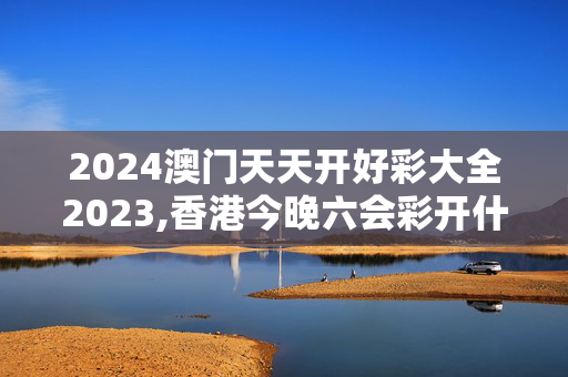 2024澳门天天开好彩大全2023,香港今晚六会彩开什么马,3网通用：V71.18.20