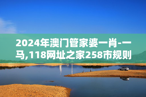 2024年澳门管家婆一肖-一马,118网址之家258市规则,3网通用：网页版v927.748