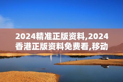 2024精准正版资料,2024香港正版资料免费看,移动＼电信＼联通 通用版：iOS安卓版503.106