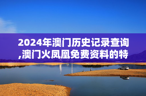 2024年澳门历史记录查询,澳门火凤凰免费资料的特点,移动＼电信＼联通 通用版：手机版096.151