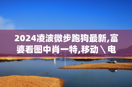 2024凌波微步跑狗最新,富婆看图中肖一特,移动＼电信＼联通 通用版：iOS安卓版iphone948.772