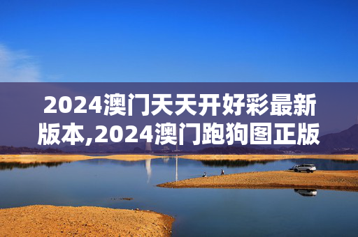 2024澳门天天开好彩最新版本,2024澳门跑狗图正版高清图片大全,3网通用：安装版v831.250